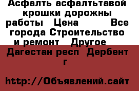 Асфалть асфалтьтавой крошки дорожны работы › Цена ­ 500 - Все города Строительство и ремонт » Другое   . Дагестан респ.,Дербент г.